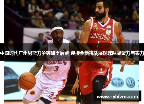 中国时代广州男篮力争突破季后赛 迎接全新挑战展现球队凝聚力与实力