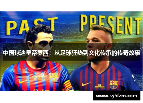 中国球迷皇帝罗西：从足球狂热到文化传承的传奇故事