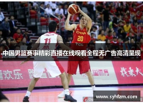 中国男篮赛事精彩直播在线观看全程无广告高清呈现