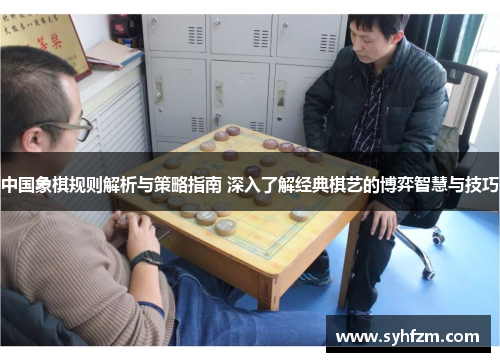 中国象棋规则解析与策略指南 深入了解经典棋艺的博弈智慧与技巧