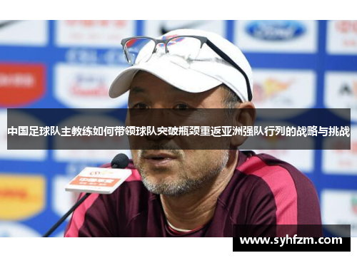 中国足球队主教练如何带领球队突破瓶颈重返亚洲强队行列的战略与挑战