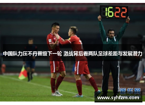 中国队力压不丹晋级下一轮 激战背后看两队足球差距与发展潜力