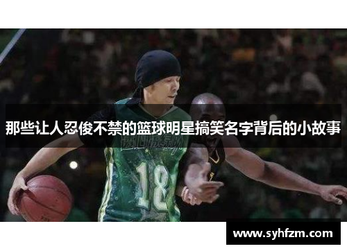 那些让人忍俊不禁的篮球明星搞笑名字背后的小故事