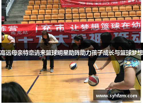 高远母亲特意请来篮球明星助阵助力孩子成长与篮球梦想