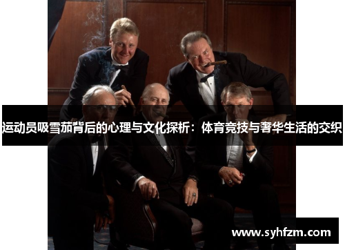 运动员吸雪茄背后的心理与文化探析：体育竞技与奢华生活的交织