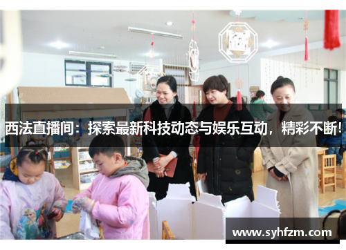 西法直播间：探索最新科技动态与娱乐互动，精彩不断！