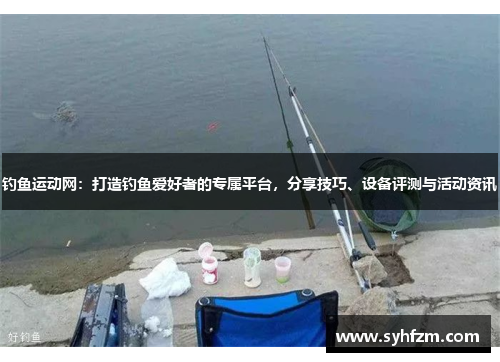 钓鱼运动网：打造钓鱼爱好者的专属平台，分享技巧、设备评测与活动资讯